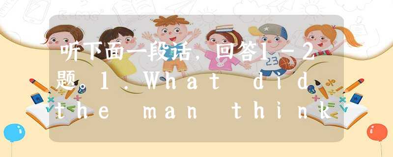 听下面一段话,回答1-2题。1.What did the man think of the meal?A.Just so-so.B. 听下面一段话,回答1-2题。1.What did the man think of the meal?A.Just so-so.B.