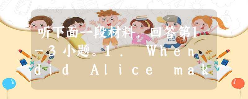 听下面一段材料,回答第1-3小题。1. When did Alice make up her mind to be a nurse? 听下面一段材料,回答第1-3小题。1. When did Alice make up her mind to be a nurse?