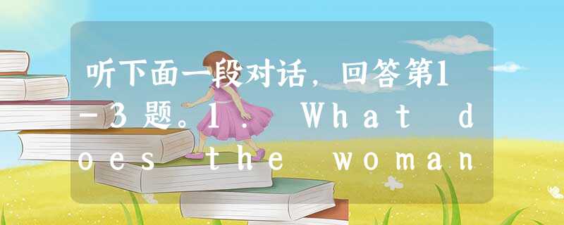 听下面一段对话,回答第1-3题。1. What does the woman offer to do for the man?A. 听下面一段对话,回答第1-3题。1. What does the woman offer to do for the man?A.