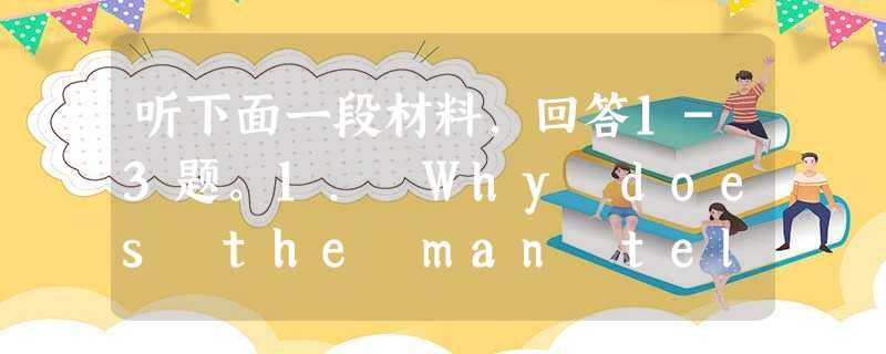 听下面一段材料,回答1-3题。1. Why does the man telephone the woman?A. To ask h 听下面一段材料,回答1-3题。1. Why does the man telephone the woman?A. To ask h