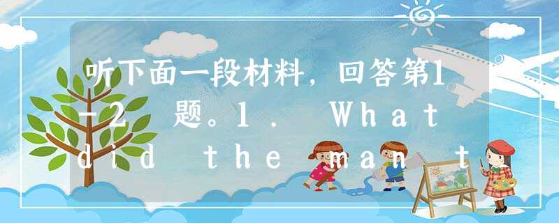 听下面一段材料,回答第1-2 题。1. What did the man think of the meal?A. Just so 听下面一段材料,回答第1-2 题。1. What did the man think of the meal?A. Just so