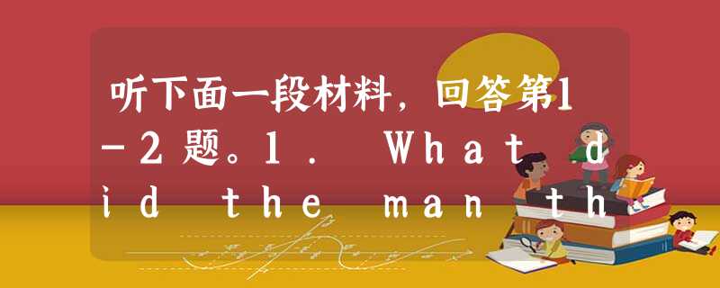 听下面一段材料,回答第1-2题。1. What did the man think of the meal?A. Just so-s 听下面一段材料,回答第1-2题。1. What did the man think of the meal?A. Just so-s