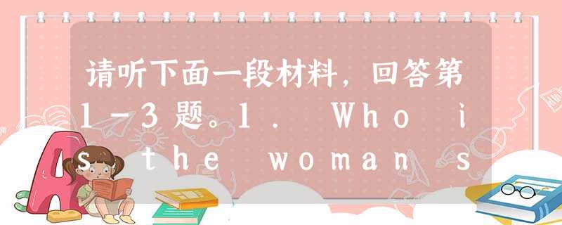 请听下面一段材料,回答第1-3题。1. Who is the woman speaking to?A. Her husband.B. 请听下面一段材料,回答第1-3题。1. Who is the woman speaking to?A. Her husband.B.