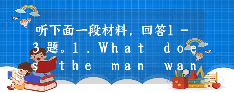 听下面一段材料,回答1-3题。1.What does the man want?A. Less work. B. More fun. 听下面一段材料,回答1-3题。1.What does the man want?A. Less work. B. More fun.