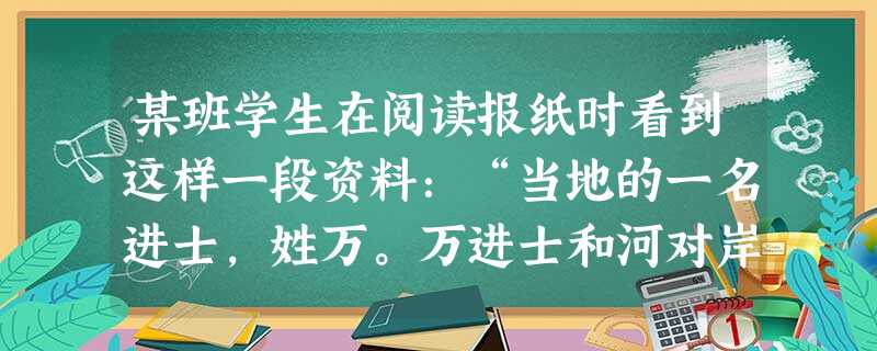某班学生在阅读报纸时看到这样一段资料：“当地的一名进士，姓万。万进士和河对岸的张进士结尾亲家，为方便两家时常往来，两位进士一拍即合，准备建造一座高水
