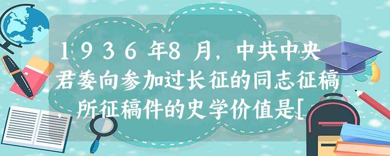 1936年8月，中共中央君委向参加过长征的同志征稿，所征稿件的史学价值是[ ]A．反驳红军“粗陋无文”B．宣传中国工农红军的革命