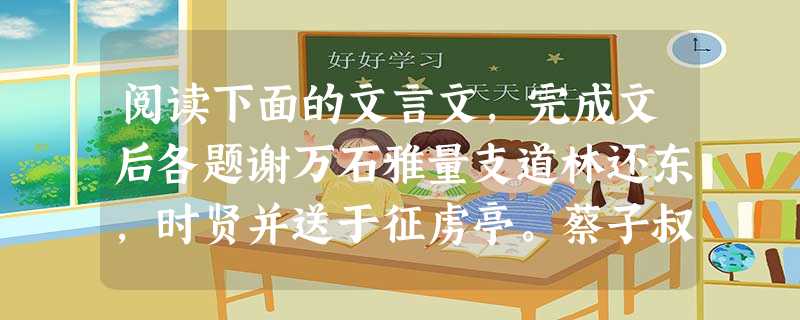 阅读下面的文言文,完成文后各题谢万石雅量支道林还东,时贤并送于征虏亭。蔡子叔前至,坐近林公;谢万石后来,坐小远。蔡暂起,谢移就其处。蔡还,见谢在焉,因合褥①举谢 阅读下面的文言文,完成文后各题谢万石雅量支道林还东,时贤并送于征虏亭。蔡子叔前至,坐近林公;谢万石后来,坐小远。蔡暂起,谢移就其处。蔡还,见谢在焉,因合褥①举谢