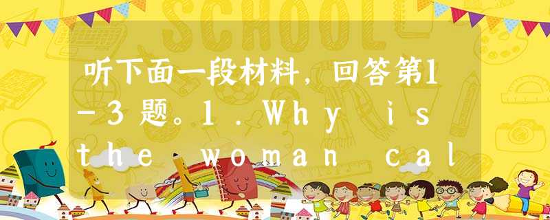 听下面一段材料,回答第1-3题。1.Why is the woman calling?A. To buy a table. B. T 听下面一段材料,回答第1-3题。1.Why is the woman calling?A. To buy a table. B. T