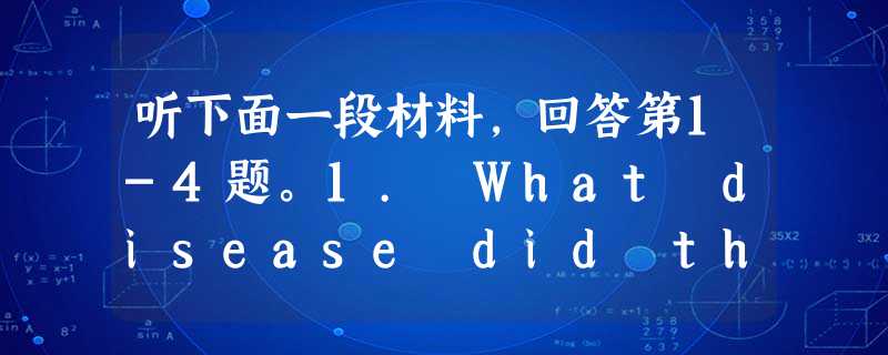 听下面一段材料,回答第1-4题。1. What disease did the woman's first husband die of? 听下面一段材料,回答第1-4题。1. What disease did the woman's first husband die of?