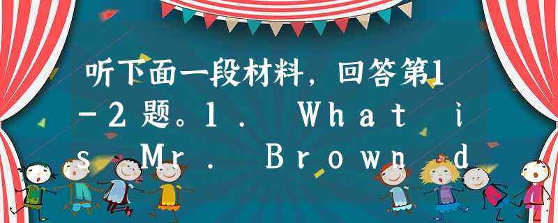听下面一段材料,回答第1-2题。1. What is Mr. Brown doing?A. Attending a meeting. 听下面一段材料,回答第1-2题。1. What is Mr. Brown doing?A. Attending a meeting.