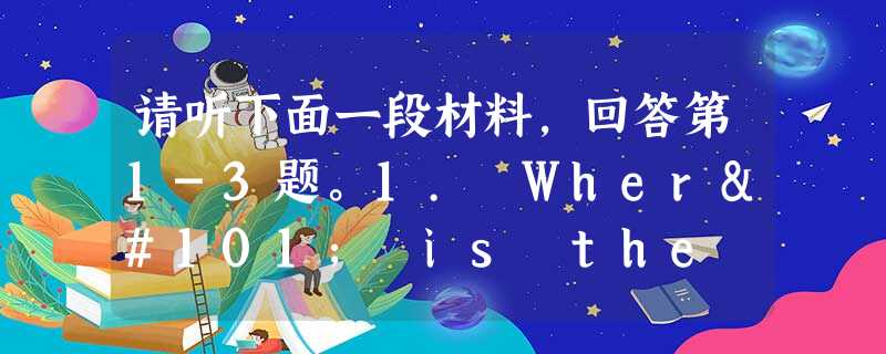 请听下面一段材料,回答第1-3题。1. Where is the conversation most probably taking pla 请听下面一段材料,回答第1-3题。1. Where is the conversation most probably taking pla