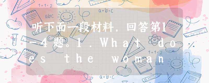 听下面一段材料,回答第1-4题。1.What does the woman ask the man to do?A. Smoke l 听下面一段材料,回答第1-4题。1.What does the woman ask the man to do?A. Smoke l
