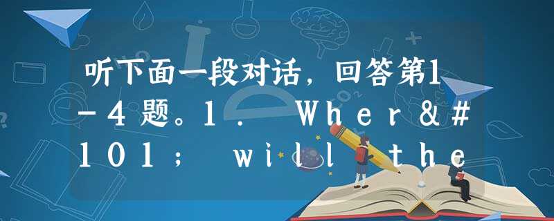 听下面一段对话,回答第1-4题。1. Where will the swimming competition be held?A. 听下面一段对话,回答第1-4题。1. Where will the swimming competition be held?A.