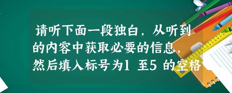 请听下面一段独白,从听到的内容中获取必要的信息, 然后填入标号为1至5的空格中。 QuantityObjects 请听下面一段独白,从听到的内容中获取必要的信息, 然后填入标号为1至5的空格中。 QuantityObjects