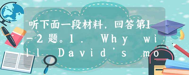 听下面一段材料,回答第1-2题。1. Why will David’s mom need the car?A. To do some 听下面一段材料,回答第1-2题。1. Why will David’s mom need the car?A. To do some