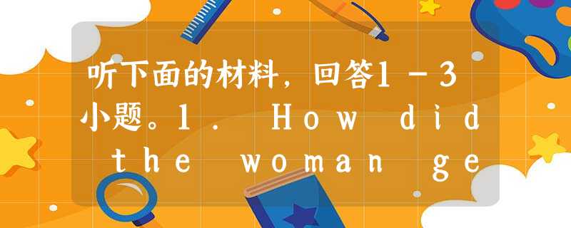 听下面的材料,回答1-3小题。1. How did the woman get the computer? A. She borro 听下面的材料,回答1-3小题。1. How did the woman get the computer? A. She borro