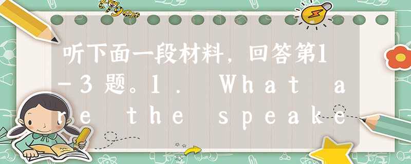 听下面一段材料,回答第1-3题。1. What are the speakers mainly talking about?A. A 听下面一段材料,回答第1-3题。1. What are the speakers mainly talking about?A. A