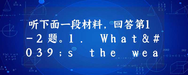 听下面一段材料,回答第1-2题。1. What's the weather like today?A. Sunny. B. Cold 听下面一段材料,回答第1-2题。1. What's the weather like today?A. Sunny. B. Cold