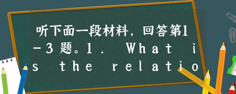 听下面一段材料,回答第1-3题。1. What is the relationship between the speakers? 听下面一段材料,回答第1-3题。1. What is the relationship between the speakers?