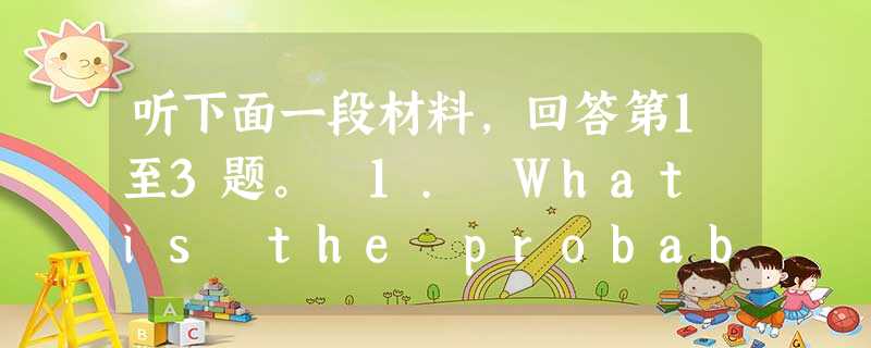 听下面一段材料,回答第1至3题。 1. What is the probable relationship between the two speak 听下面一段材料,回答第1至3题。 1. What is the probable relationship between the two speak