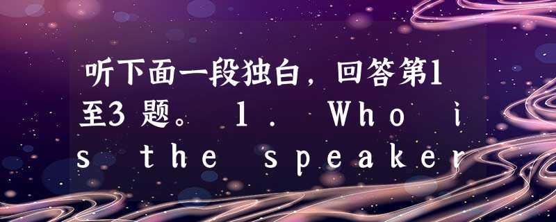 听下面一段独白,回答第1至3题。 1. Who is the speaker? A. A secretary. B. An airline cle 听下面一段独白,回答第1至3题。 1. Who is the speaker? A. A secretary. B. An airline cle