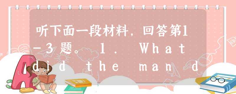 听下面一段材料,回答第1-3题。 1. What did the man do yesterday evening? A. He was busy 听下面一段材料,回答第1-3题。 1. What did the man do yesterday evening? A. He was busy
