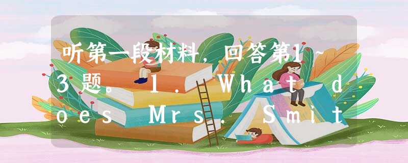 听第一段材料,回答第1~3题。 1. What does Mrs. Smith feel when she sees Mr. White?A. E 听第一段材料,回答第1~3题。 1. What does Mrs. Smith feel when she sees Mr. White?A. E