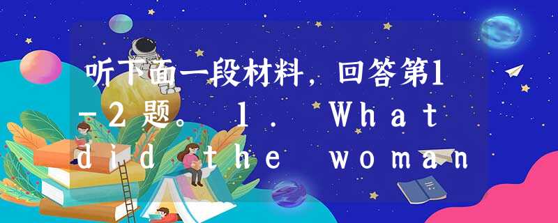 听下面一段材料,回答第1-2题。 1. What did the woman lose? A. Her purse. B. Her bike. C 听下面一段材料,回答第1-2题。 1. What did the woman lose? A. Her purse. B. Her bike. C