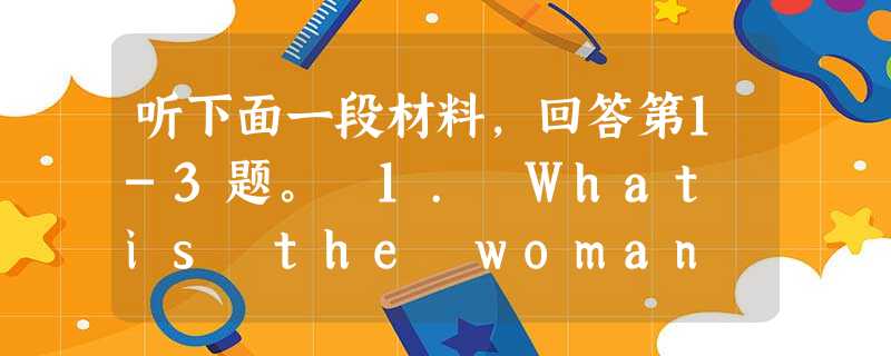 听下面一段材料,回答第1-3题。 1. What is the woman asking about?A. How to earn money. 听下面一段材料,回答第1-3题。 1. What is the woman asking about?A. How to earn money.