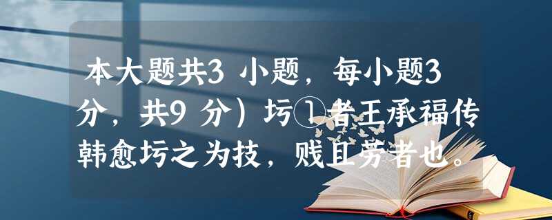 本大题共3小题,每小题3分,共9分)圬①者王承福传韩愈圬之为技,贱且劳者也。有业之,其色若自得者。听其言,约而尽。问之,王其姓,承福 本大题共3小题,每小题3分,共9分)圬①者王承福传韩愈圬之为技,贱且劳者也。有业之,其色若自得者。听其言,约而尽。问之,王其姓,承福
