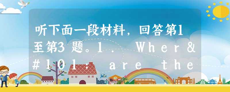 听下面一段材料,回答第1至第3题。1. Where are the speakers? A. In a classroom.B. In a the 听下面一段材料,回答第1至第3题。1. Where are the speakers? A. In a classroom.B. In a the