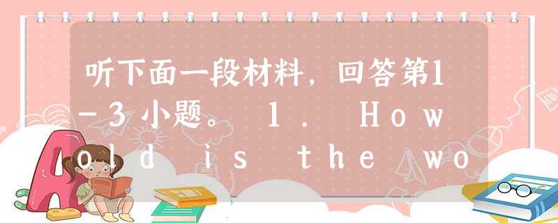 听下面一段材料,回答第1-3小题。 1. How old is the woman? A. 20. B. 25. C. 29. 2. How 听下面一段材料,回答第1-3小题。 1. How old is the woman? A. 20. B. 25. C. 29. 2. How