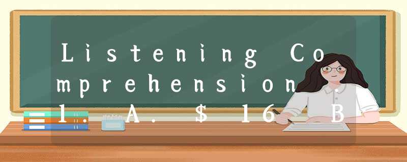 Listening Comprehension .1. A. $ 16 B. $8 C. $ 32 D. $ 64. 2. A. In the Listening Comprehension .1. A. $ 16 B. $8 C. $ 32 D. $ 64. 2. A. In the