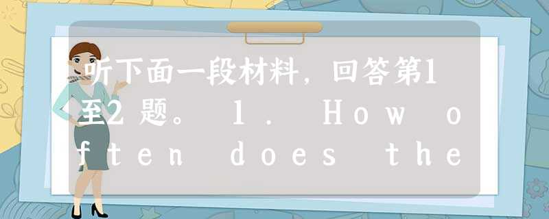 听下面一段材料,回答第1至2题。 1. How often does the woman have money sent from Chin 听下面一段材料,回答第1至2题。 1. How often does the woman have money sent from Chin