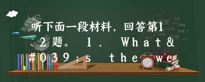 听下面一段材料,回答第1、2题。 1. What's the weather like outside? A. It's snowy 听下面一段材料,回答第1、2题。 1. What's the weather like outside? A. It's snowy