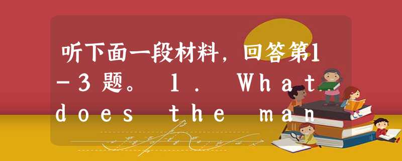 听下面一段材料,回答第1-3题。 1. What does the man think of the multimedia (多媒体) pr 听下面一段材料,回答第1-3题。 1. What does the man think of the multimedia (多媒体) pr