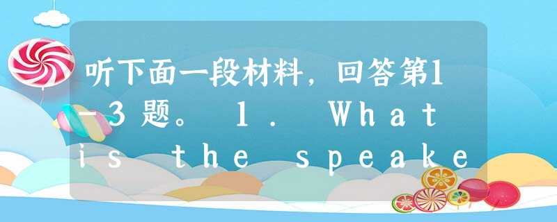 听下面一段材料,回答第1-3题。 1. What is the speaker's nationality?A. Canadian 听下面一段材料,回答第1-3题。 1. What is the speaker's nationality?A. Canadian