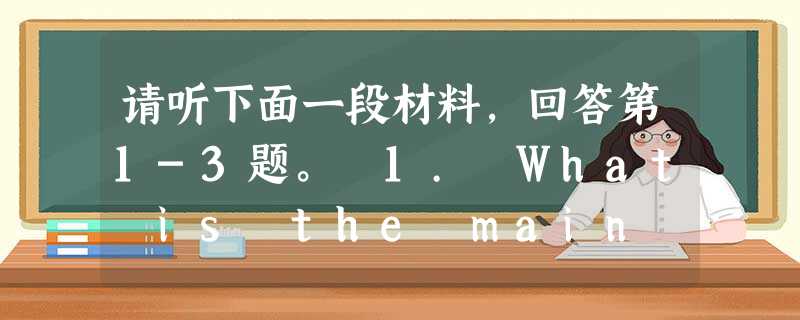 请听下面一段材料,回答第1-3题。 1. What is the main purpose of the talk? A. To t 请听下面一段材料,回答第1-3题。 1. What is the main purpose of the talk? A. To t