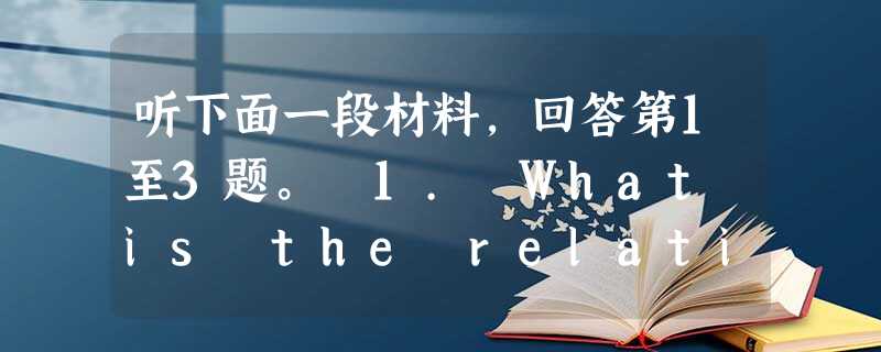 听下面一段材料,回答第1至3题。 1. What is the relationship between the speakers? A. Fel 听下面一段材料,回答第1至3题。 1. What is the relationship between the speakers? A. Fel