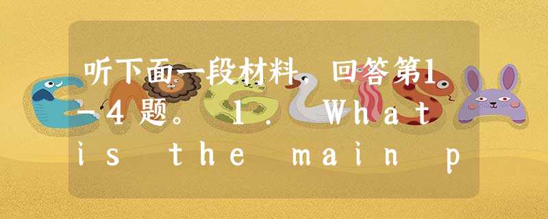 听下面一段材料,回答第1-4题。 1. What is the main purpose of the speech? A. To 听下面一段材料,回答第1-4题。 1. What is the main purpose of the speech? A. To