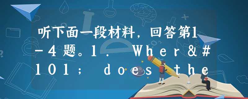 听下面一段材料,回答第1-4题。1. Where does the conversation take place? A. At t 听下面一段材料,回答第1-4题。1. Where does the conversation take place? A. At t