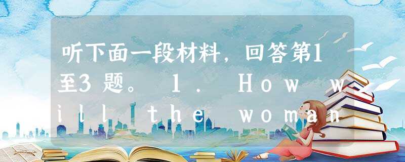听下面一段材料,回答第1至3题。 1. How will the woman travel to New York? A. By c 听下面一段材料,回答第1至3题。 1. How will the woman travel to New York? A. By c