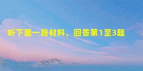 听下面一段材料,回答第1至3题。 1. Where are the two speakers now?A. In a bank. B 听下面一段材料,回答第1至3题。 1. Where are the two speakers now?A. In a bank. B