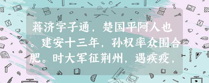 蒋济字子通,楚国平阿人也。建安十三年,孙权率众围合肥。时大军征荆州,遇疾疫,唯遣将军张喜单将千骑,过领汝南兵以解围。济 蒋济字子通,楚国平阿人也。建安十三年,孙权率众围合肥。时大军征荆州,遇疾疫,唯遣将军张喜单将千骑,过领汝南兵以解围。济