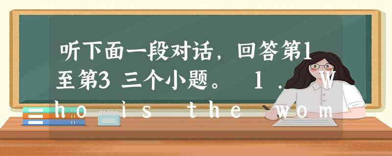 听下面一段对话,回答第1至第3三个小题。 1. Who is the woman talking to? A. A hotel cl 听下面一段对话,回答第1至第3三个小题。 1. Who is the woman talking to? A. A hotel cl