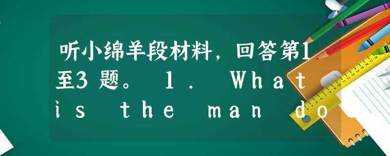 听小绵羊段材料,回答第1至3题。 1. What is the man doing? A. Making an invitation 听小绵羊段材料,回答第1至3题。 1. What is the man doing? A. Making an invitation