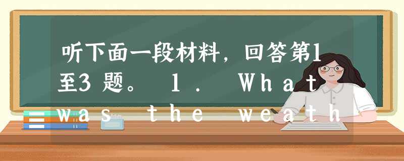 听下面一段材料,回答第1至3题。 1. What was the weather like when the speaker went to 听下面一段材料,回答第1至3题。 1. What was the weather like when the speaker went to