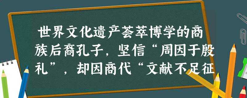 世界文化遗产荟萃博学的商族后裔孔子,坚信“周因于殷礼”,却因商代“文献不足征”,周代“郁郁乎文”、而“从周”。历代儒者言必称三代,但面对《史记》《尚 世界文化遗产荟萃博学的商族后裔孔子,坚信“周因于殷礼”,却因商代“文献不足征”,周代“郁郁乎文”、而“从周”。历代儒者言必称三代,但面对《史记》《尚