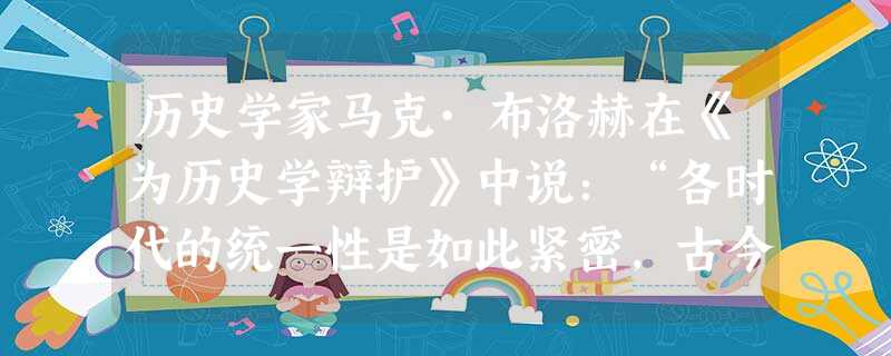 历史学家马克·布洛赫在《为历史学辩护》中说:“各时代的统一性是如此紧密,古今之间的关系是双向的。对现实的曲解必定源于对历史的无知;而对现实一无所知的 历史学家马克·布洛赫在《为历史学辩护》中说:“各时代的统一性是如此紧密,古今之间的关系是双向的。对现实的曲解必定源于对历史的无知;而对现实一无所知的