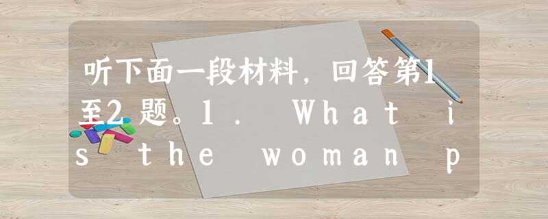 听下面一段材料,回答第1至2题。1. What is the woman planning to do this evening? 听下面一段材料,回答第1至2题。1. What is the woman planning to do this evening?